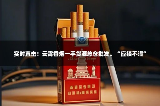 实时直击！云霄香烟一手货源总仓批发。“应接不暇”