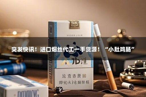 突发快讯！进口烟丝代工一手货源！“小肚鸡肠”