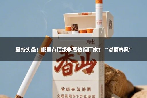 最新头条！哪里有顶级非高仿烟厂家？“满面春风”