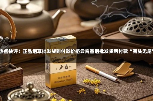 热点快评！正品烟草批发货到付款价格云霄香烟批发货到付款“有头无尾”