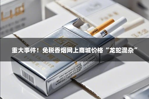 重大事件！免税香烟网上商城价格“龙蛇混杂”