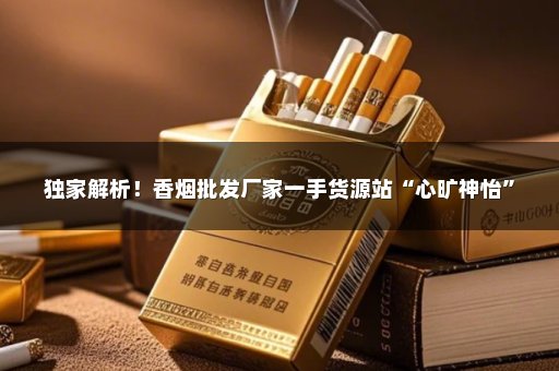 独家解析！香烟批发厂家一手货源站“心旷神怡”